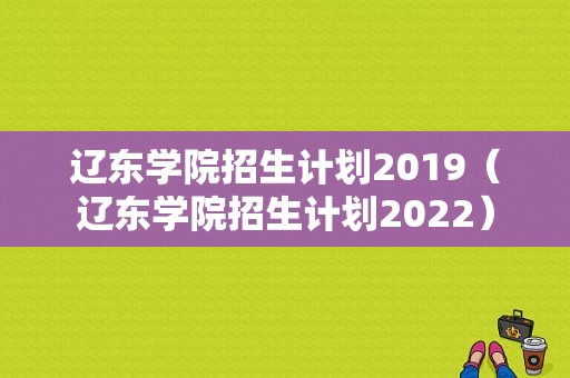 辽东学院招生计划2019（辽东学院招生计划2022）