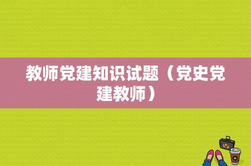 教师党建知识试题（党史党建教师）