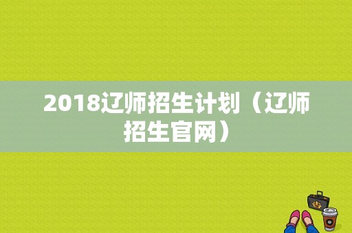 2018辽师招生计划（辽师招生官网）