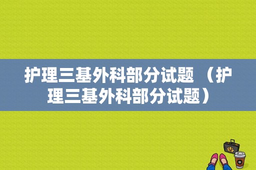 护理三基外科部分试题 （护理三基外科部分试题）