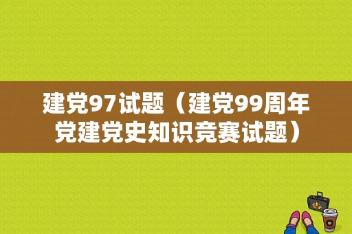 建党97试题（建党99周年党建党史知识竞赛试题）