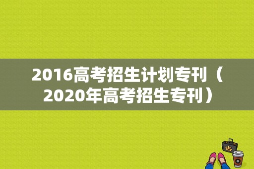 2016高考招生计划专刊（2020年高考招生专刊）