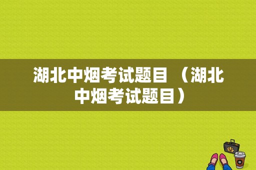 湖北中烟考试题目 （湖北中烟考试题目）