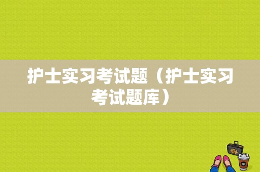 护士实习考试题（护士实习考试题库）