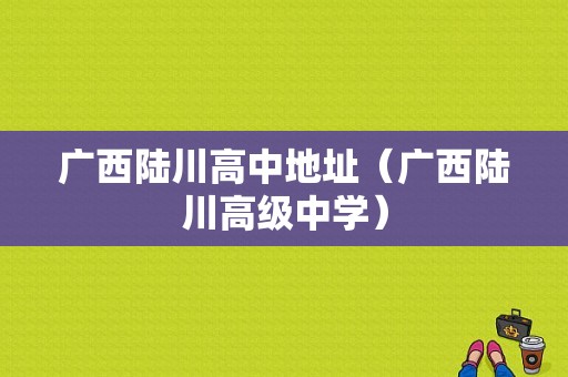 广西陆川高中地址（广西陆川高级中学）