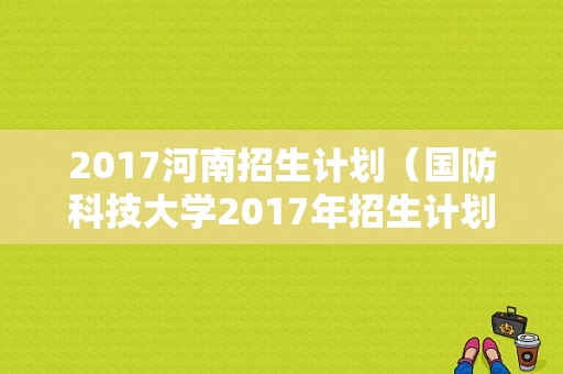 2017河南招生计划（国防科技大学2017年招生计划）