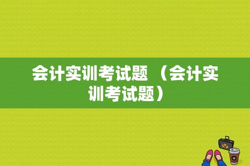 会计实训考试题 （会计实训考试题）