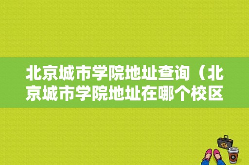 北京城市学院地址查询（北京城市学院地址在哪个校区）