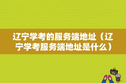 辽宁学考的服务端地址（辽宁学考服务端地址是什么）