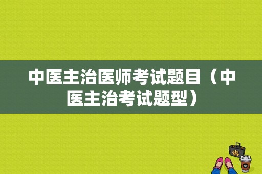 中医主治医师考试题目（中医主治考试题型）