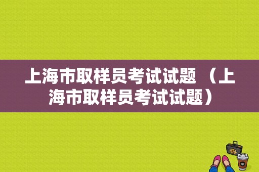 上海市取样员考试试题 （上海市取样员考试试题）