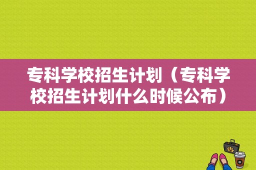 专科学校招生计划（专科学校招生计划什么时候公布）