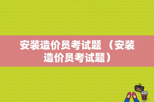 安装造价员考试题 （安装造价员考试题）