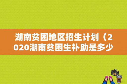 湖南贫困地区招生计划（2020湖南贫困生补助是多少）