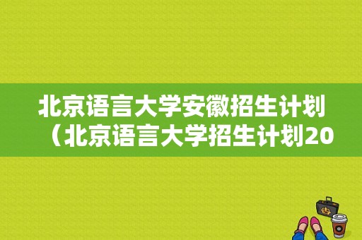 北京语言大学安徽招生计划（北京语言大学招生计划2023）