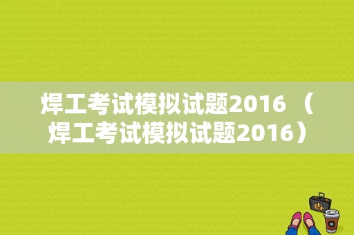 焊工考试模拟试题2016 （焊工考试模拟试题2016）