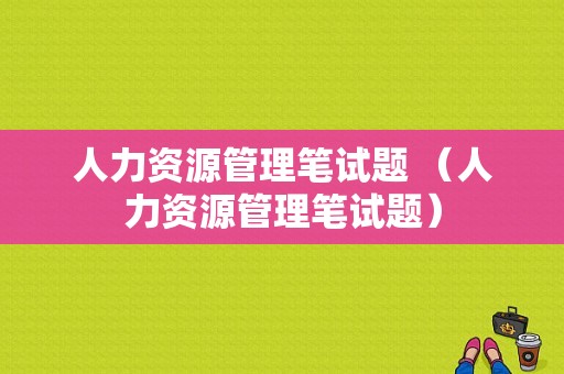 人力资源管理笔试题 （人力资源管理笔试题）