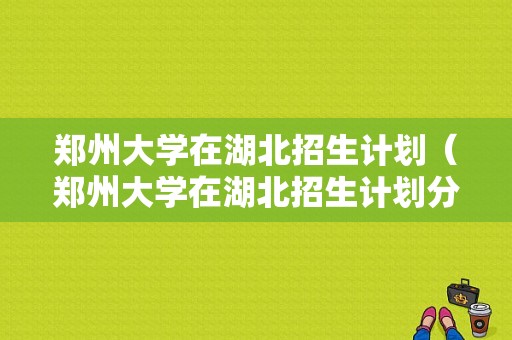 郑州大学在湖北招生计划（郑州大学在湖北招生计划分数线）