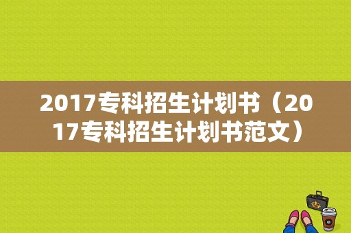 2017专科招生计划书（2017专科招生计划书范文）