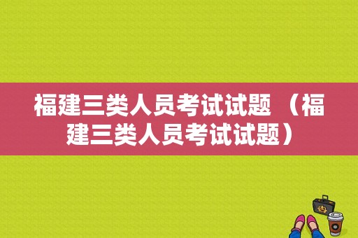 福建三类人员考试试题 （福建三类人员考试试题）