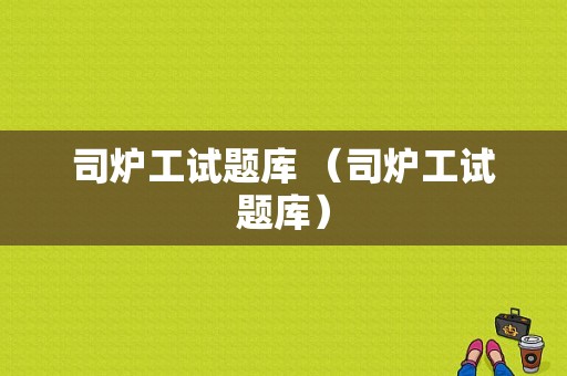 司炉工试题库 （司炉工试题库）