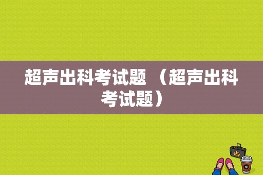 超声出科考试题 （超声出科考试题）