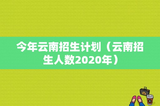 今年云南招生计划（云南招生人数2020年）