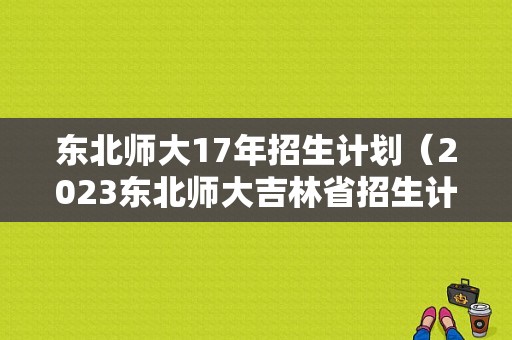 东北师大17年招生计划（2023东北师大吉林省招生计划）