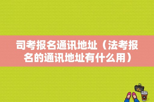 司考报名通讯地址（法考报名的通讯地址有什么用）