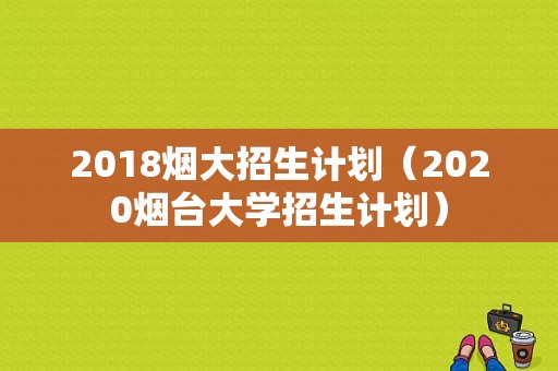 2018烟大招生计划（2020烟台大学招生计划）