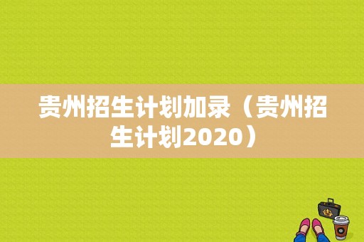 贵州招生计划加录（贵州招生计划2020）