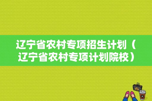 辽宁省农村专项招生计划（辽宁省农村专项计划院校）