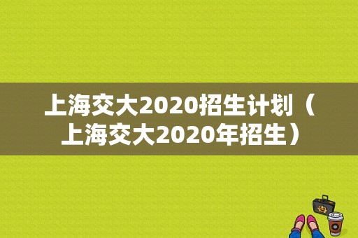 上海交大2020招生计划（上海交大2020年招生）