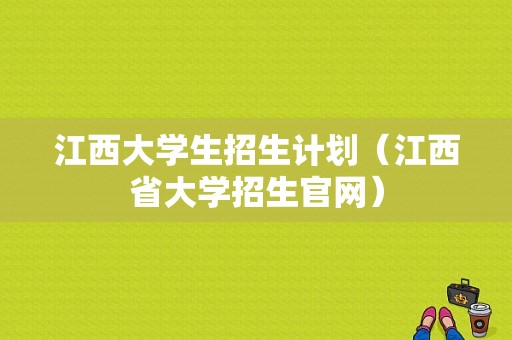 江西大学生招生计划（江西省大学招生官网）