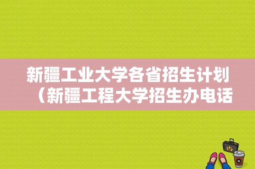 新疆工业大学各省招生计划（新疆工程大学招生办电话）