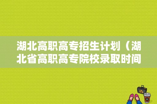 湖北高职高专招生计划（湖北省高职高专院校录取时间）