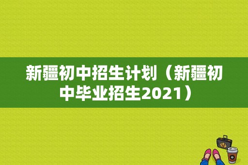 新疆初中招生计划（新疆初中毕业招生2021）