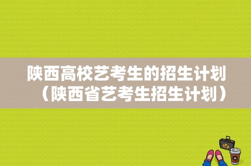 陕西高校艺考生的招生计划（陕西省艺考生招生计划）