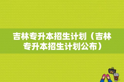 吉林专升本招生计划（吉林专升本招生计划公布）