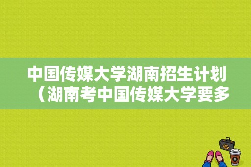 中国传媒大学湖南招生计划（湖南考中国传媒大学要多少分）