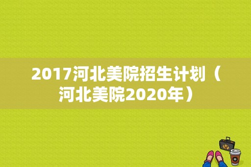 2017河北美院招生计划（河北美院2020年）