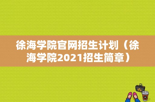 徐海学院官网招生计划（徐海学院2021招生简章）