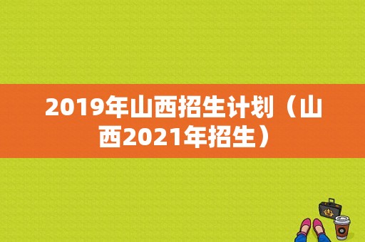 2019年山西招生计划（山西2021年招生）