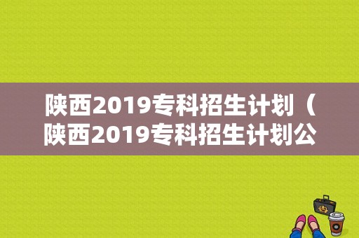 陕西2019专科招生计划（陕西2019专科招生计划公告）