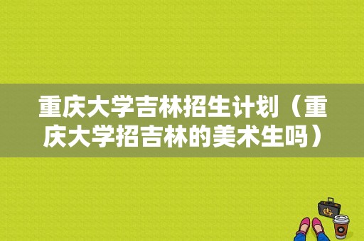 重庆大学吉林招生计划（重庆大学招吉林的美术生吗）