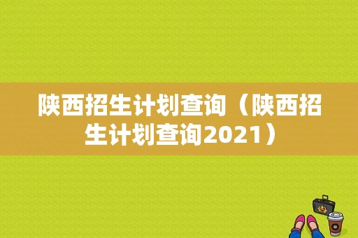 陕西招生计划查询（陕西招生计划查询2021）