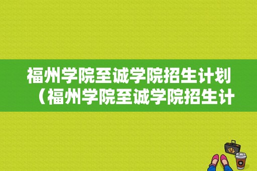 福州学院至诚学院招生计划（福州学院至诚学院招生计划是多少）