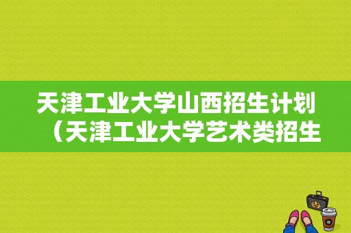 天津工业大学山西招生计划（天津工业大学艺术类招生计划）