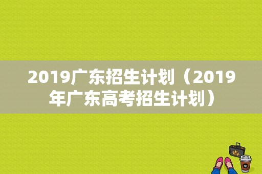 2019广东招生计划（2019年广东高考招生计划）