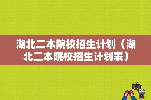 湖北二本院校招生计划（湖北二本院校招生计划表）